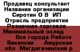 Продавец-консультант › Название организации ­ Сиротин О.В, ИП › Отрасль предприятия ­ Розничная торговля › Минимальный оклад ­ 35 000 - Все города Работа » Вакансии   . Амурская обл.,Магдагачинский р-н